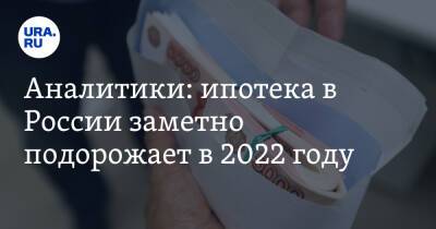 Аналитики: ипотека в России заметно подорожает в 2022 году - ura.news - Россия