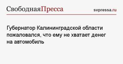 Губернатор Калининградской области пожаловался, что ему не хватает денег на автомобиль - svpressa.ru - Калининградская обл.