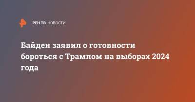Дональд Трамп - Джо Байден - Байден заявил о готовности бороться с Трампом на выборах 2024 года - ren.tv - США