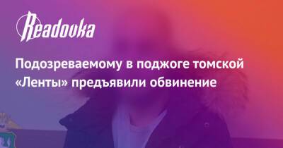 Подозреваемому в поджоге томской «Ленты» предъявили обвинение - readovka.ru - Томск