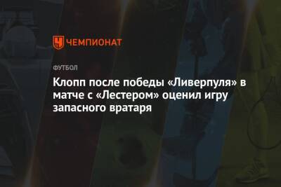 Юрген Клопп - Клопп после победы «Ливерпуля» в матче с «Лестером» оценил игру запасного вратаря - championat.com - Англия