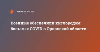 Военные обеспечили кислородом больных COVID в Орловской области - ren.tv - Орловская обл.