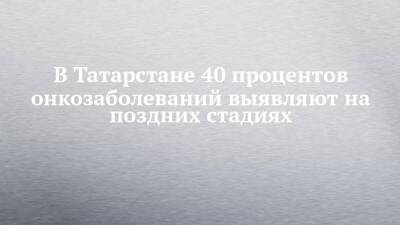 В Татарстане 40 процентов онкозаболеваний выявляют на поздних стадиях - chelny-izvest.ru - респ. Татарстан - Набережные Челны