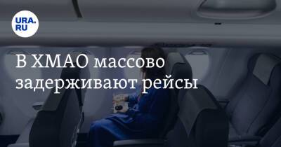 В ХМАО массово задерживают рейсы - ura.news - Москва - Екатеринбург - Новосибирск - Уфа - Ханты-Мансийск - Махачкала - Тюмень - Иркутск - Сургут - Югра - Омск - Нижневартовск