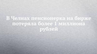 В Челнах пенсионерка на бирже потеряла более 1 миллиона рублей - chelny-izvest.ru - Набережные Челны
