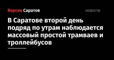 В Саратове второй день подряд по утрам наблюдается массовый простой трамваев и троллейбусов - nversia.ru - Саратов