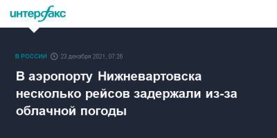 В аэропорту Нижневартовска несколько рейсов задержали из-за облачной погоды - interfax.ru - Москва - Новосибирск - Ханты-Мансийск - Красноярск - Астрахань - Югра - Нижневартовск