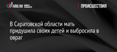 В Саратовской области мать придушила своих детей и выбросила в овраг - ivbg.ru - Россия - Украина - Саратовская обл.