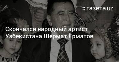 Скончался народный артист Узбекистана Шермат Ёрматов - gazeta.uz - Узбекистан - Ташкент - Скончался