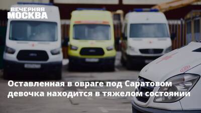 Оставленная в овраге под Саратовом девочка находится в тяжелом состоянии - vm.ru - Саратовская обл. - Саратов