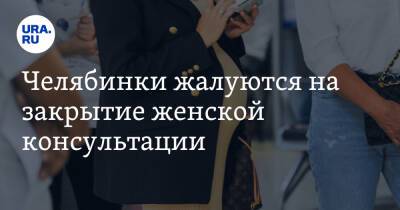 Челябинки жалуются на закрытие женской консультации - ura.news - Челябинск - район Металлургический, Челябинск