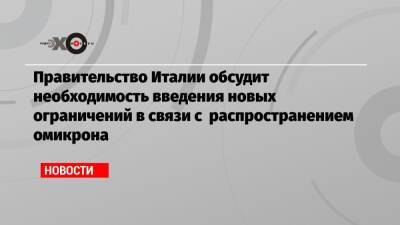 Правительство Италии обсудит необходимость введения новых ограничений в связи с распространением омикрона - echo.msk.ru - Италия