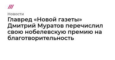 Дмитрий Муратов - Главред «Новой газеты» Дмитрий Муратов перечислил свою нобелевскую премию на благотворительность - tvrain.ru - Россия