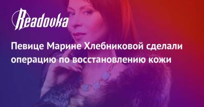 Марина Хлебникова - Певице Марине Хлебниковой сделали операцию по восстановлению кожи - readovka.ru