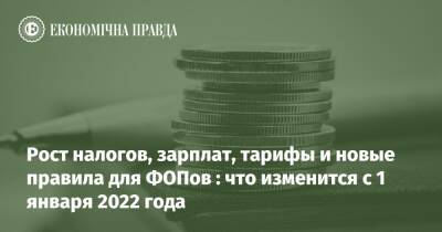 Рост налогов, зарплат, тарифы и новые правила для ФОПов : что изменится с 1 января 2022 года - epravda.com.ua - Украина - Тарифы