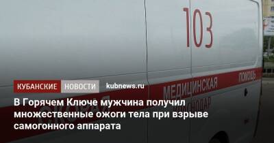 В Горячем Ключе мужчина получил множественные ожоги тела при взрыве самогонного аппарата - kubnews.ru - Краснодарский край