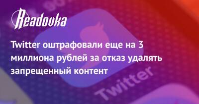 Twitter оштрафовали еще на 3 миллиона рублей за отказ удалять запрещенный контент - readovka.news - Москва - Россия - район Таганский, Москва - Москва - Twitter