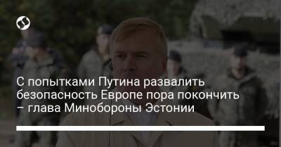 Владимир Путин - C попытками Путина развалить безопасность Европе пора покончить – глава Минобороны Эстонии - liga.net - Россия - Украина - Крым - Эстония - Донецк - Литва - Луганск - Латвия