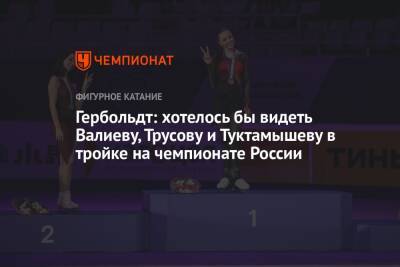 Анна Щербакова - Камил Валиев - Катарина Гербольдт - Гербольдт: хотелось бы видеть Валиеву, Трусову и Туктамышеву в тройке на чемпионате России - championat.com - Россия - Санкт-Петербург