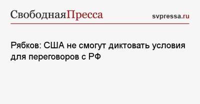 Сергей Рябков - Рябков: США не смогут диктовать условия для переговоров с РФ - svpressa.ru - Россия - США - Киев - Вашингтон