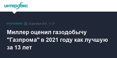 Алексей Миллер - Миллер оценил газодобычу "Газпрома" в 2021 году как лучшую за 13 лет - interfax.ru - Москва