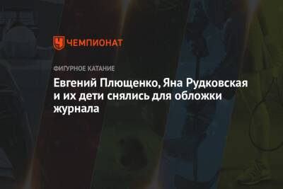 Яна Рудковская - Евгений Плющенко - Евгений Плющенко, Яна Рудковская и их дети снялись для обложки журнала - championat.com