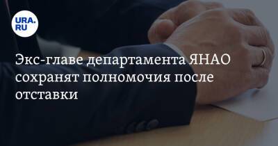 Экс-главе департамента ЯНАО сохранят полномочия после отставки - ura.news - окр. Янао