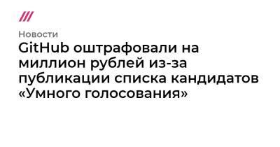 Алексей Навальный - GitHub оштрафовали на миллион рублей из-за публикации списка кандидатов «Умного голосования» - tvrain.ru - Россия