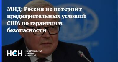 Сергей Рябков - МИД: Россия не потерпит предварительных условий США по гарантиям безопасности - nsn.fm - Москва - Россия - США