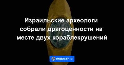 Израильские археологи собрали драгоценности на месте двух кораблекрушений - news.mail.ru - Израиль