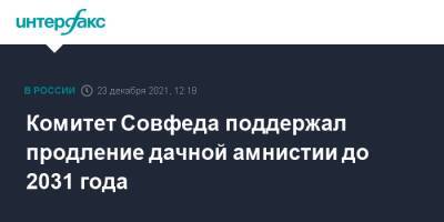 Константин Долгов - Комитет Совфеда поддержал продление дачной амнистии до 2031 года - interfax.ru - Москва