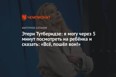 Этери Тутберидзе - Этери Тутберидзе: я могу через 5 минут посмотреть на ребёнка и сказать: «Всё, пошёл вон!» - championat.com - Россия
