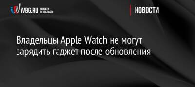Владельцы Apple Watch не могут зарядить гаджет после обновления - ivbg.ru - Россия - США - Украина