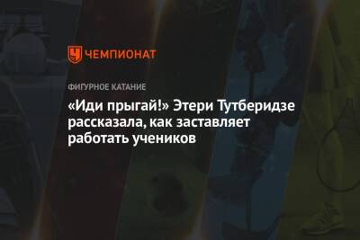 Этери Тутберидзе - «Иди прыгай!» Этери Тутберидзе рассказала, как заставляет работать учеников - championat.com - Россия
