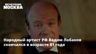 Народный артист РФ Вадим Лобанов скончался в возрасте 81 года - vm.ru - Россия - Санкт-Петербург - Воронеж - Московская обл. - Эстония - Санкт-Петербург - Скончался