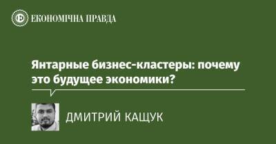 Янтарные бизнес-кластеры: почему это будущее экономики? - epravda.com.ua - Украина