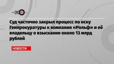 Сергей Петров - Суд частично закрыл процесс по иску Генпрокуратуры к компании «Рольф» и её владельцу о взыскании около 13 млрд рублей - echo.msk.ru