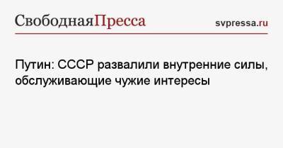 Владимир Путин - Путин: СССР развалили внутренние силы, обслуживающие чужие интересы - svpressa.ru - Россия