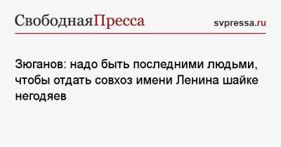 Геннадий Зюганов - Зюганов: надо быть последними людьми, чтобы отдать совхоз имени Ленина шайке негодяев - svpressa.ru - Москва - Россия - Сталинград