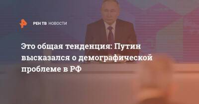 Владимир Путин - Это общая тенденция: Путин высказался о демографической проблеме в РФ - ren.tv - Россия