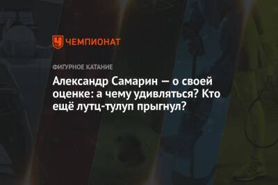 Александр Самарин - Александр Самарин — о своей оценке: а чему удивляться? Кто ещё лутц-тулуп прыгнул? - championat.com - Россия - Санкт-Петербург