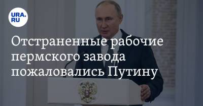 Владимир Путин - Дмитрий Махонин - Отстраненные рабочие пермского завода пожаловались Путину. «Как жить без работы и без зарплаты?» - ura.news - Россия - Пермь - Пермский край