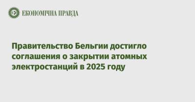 Правительство Бельгии достигло соглашения о закрытии атомных электростанций в 2025 году - epravda.com.ua - Украина - Бельгия