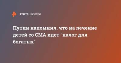 Владимир Путин - Путин напомнил, что на лечение детей со СМА идет "налог для богатых" - ren.tv - Россия