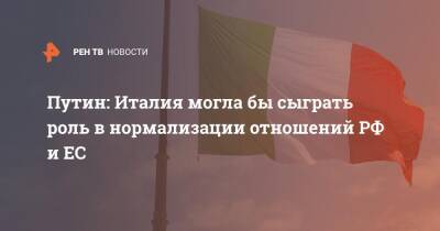 Владимир Путин - Путин: Италия могла бы сыграть роль в нормализации отношений РФ и ЕС - ren.tv - Россия - Италия
