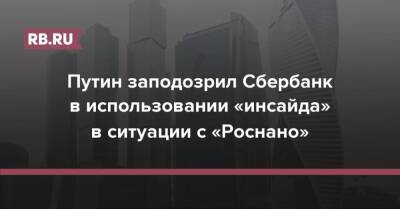 Владимир Путин - Путин заподозрил Сбербанк в использовании «инсайда» в ситуации с «Роснано» - rb.ru - Россия