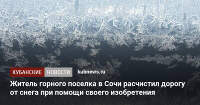 Житель горного поселка в Сочи расчистил дорогу от снега при помощи своего изобретения - kubnews.ru - Сочи - район Туапсинский - Сочи
