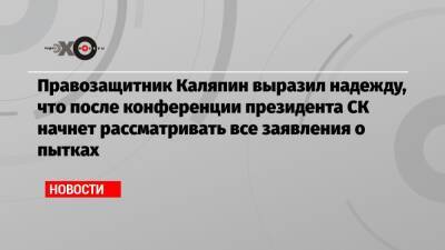Игорь Каляпин - Правозащитник Каляпин выразил надежду, что после конференции президента СК начнет рассматривать все заявления о пытках - echo.msk.ru - Москва - Россия