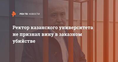 Ильшат Гафуров - Ректор казанского университета не признал вину в заказном убийстве - ren.tv - Москва - Казань