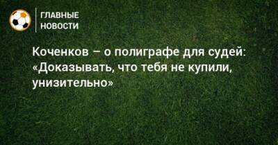 Сергей Карасев - Антон Коченков - Коченков – о полиграфе для судей: «Доказывать, что тебя не купили, унизительно» - bombardir.ru